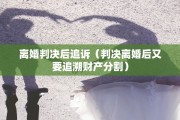 离婚判决后追诉（判决离婚后又要追溯财产分割）