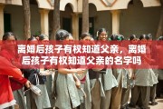 离婚后孩子有权知道父亲，离婚后孩子有权知道父亲的名字吗