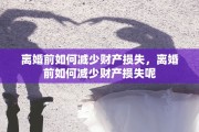 离婚前如何减少财产损失，离婚前如何减少财产损失呢