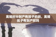 离婚时分财产有孩子的妈，离婚孩子有财产权吗
