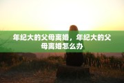 年纪大的父母离婚，年纪大的父母离婚怎么办