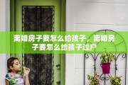 离婚房子要怎么给孩子，离婚房子要怎么给孩子过户