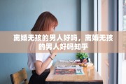 离婚无孩的男人好吗，离婚无孩的男人好吗知乎