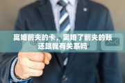 离婚前夫的卡，离婚了前夫的账还跟我有关系吗