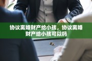 协议离婚财产给小孩，协议离婚财产给小孩可以吗
