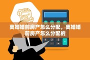 离婚婚前房产怎么分配，离婚婚前房产怎么分配的
