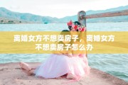 离婚女方不想卖房子，离婚女方不想卖房子怎么办