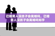 已婚男人没孩子会离婚吗，已婚男人没孩子会离婚吗知乎