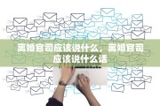 离婚官司应该说什么，离婚官司应该说什么话