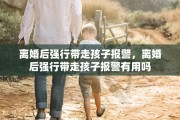 离婚后强行带走孩子报警，离婚后强行带走孩子报警有用吗