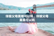 伴娘父母离婚可以吗，伴娘父母离异可以吗