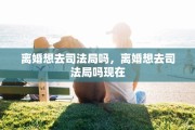 离婚想去司法局吗，离婚想去司法局吗现在