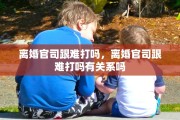 离婚官司跟难打吗，离婚官司跟难打吗有关系吗