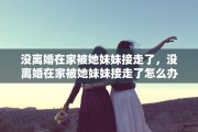 没离婚在家被她妹妹接走了，没离婚在家被她妹妹接走了怎么办