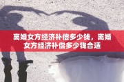 离婚女方经济补偿多少钱，离婚女方经济补偿多少钱合适