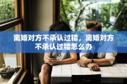 离婚对方不承认过错，离婚对方不承认过错怎么办
