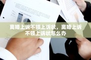 离婚上诉不领上诉状，离婚上诉不领上诉状怎么办