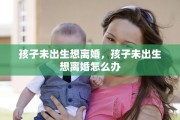 孩子未出生想离婚，孩子未出生想离婚怎么办
