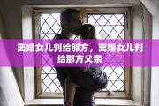 离婚女儿判给那方，离婚女儿判给那方父亲
