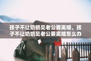 孩子不让奶奶见老公要离婚，孩子不让奶奶见老公要离婚怎么办