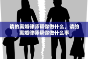 请的离婚律师帮你做什么，请的离婚律师帮你做什么事