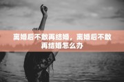 离婚后不敢再结婚，离婚后不敢再结婚怎么办