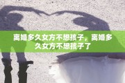 离婚多久女方不想孩子，离婚多久女方不想孩子了