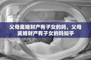 父母离婚财产有子女的吗，父母离婚财产有子女的吗知乎