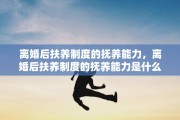离婚后扶养制度的抚养能力，离婚后扶养制度的抚养能力是什么