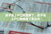 孩子没上户口就离婚了，孩子没上户口就离婚了怎么办