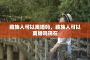 藏族人可以离婚吗，藏族人可以离婚吗现在