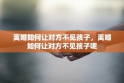 离婚如何让对方不见孩子，离婚如何让对方不见孩子呢