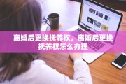 离婚后更换抚养权，离婚后更换抚养权怎么办理