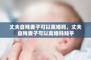 丈夫自残妻子可以离婚吗，丈夫自残妻子可以离婚吗知乎