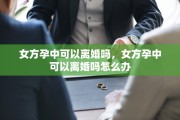 女方孕中可以离婚吗，女方孕中可以离婚吗怎么办