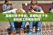 离婚对孩子学业，离婚对孩子学业和找工作有影响吗