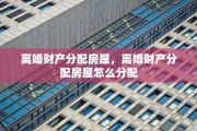 离婚财产分配房屋，离婚财产分配房屋怎么分配