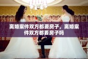 离婚案件双方都要房子，离婚案件双方都要房子吗