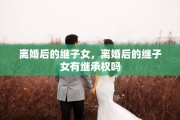 离婚后的继子女，离婚后的继子女有继承权吗