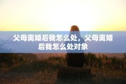 父母离婚后我怎么处，父母离婚后我怎么处对象