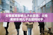 父母离婚影响儿子出国吗，父母离婚影响儿子出国吗知乎