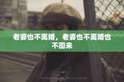 老婆也不离婚，老婆也不离婚也不回来