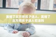 离婚了女方把孩子送人，离婚了女方把孩子送人犯法吗