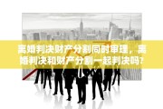 离婚判决财产分割同时审理，离婚判决和财产分割一起判决吗?