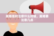 离婚是时注意什么时候，离婚要注意几点