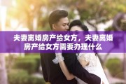 夫妻离婚房产给女方，夫妻离婚房产给女方需要办理什么