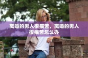 离婚的男人很痛苦，离婚的男人很痛苦怎么办