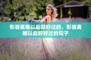 形容离婚以后好好过的，形容离婚以后好好过的句子