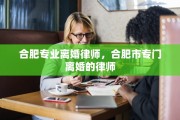 合肥专业离婚律师，合肥市专门离婚的律师