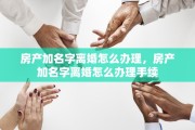 房产加名字离婚怎么办理，房产加名字离婚怎么办理手续
